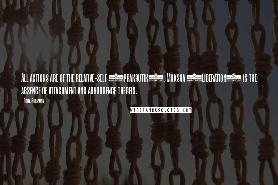 Dada Bhagwan Quotes: All actions are of the relative-self (prakrutik). Moksha (liberation) is the absence of attachment and abhorrence therein.