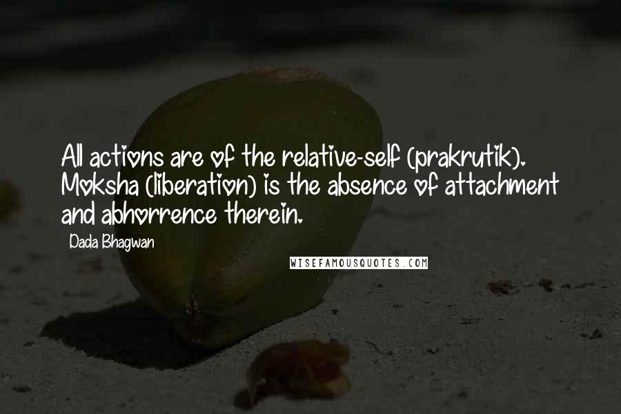 Dada Bhagwan Quotes: All actions are of the relative-self (prakrutik). Moksha (liberation) is the absence of attachment and abhorrence therein.