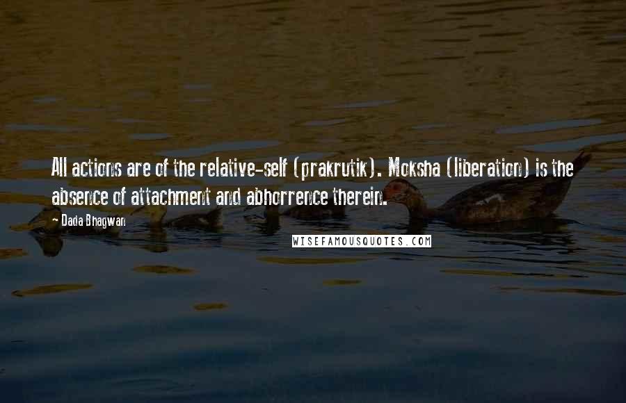 Dada Bhagwan Quotes: All actions are of the relative-self (prakrutik). Moksha (liberation) is the absence of attachment and abhorrence therein.