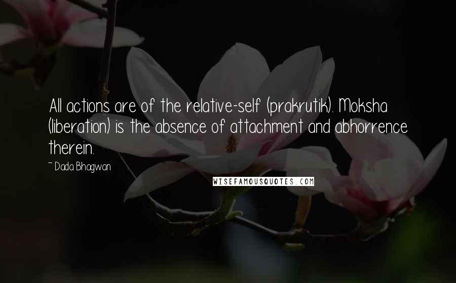 Dada Bhagwan Quotes: All actions are of the relative-self (prakrutik). Moksha (liberation) is the absence of attachment and abhorrence therein.