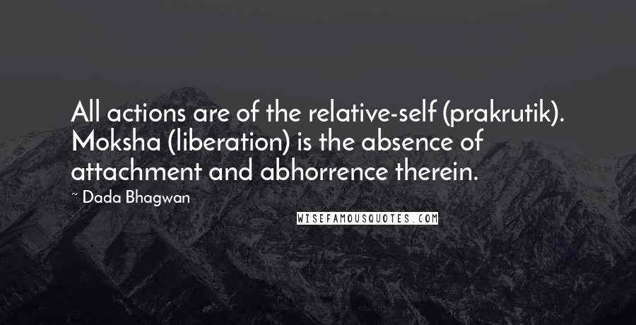 Dada Bhagwan Quotes: All actions are of the relative-self (prakrutik). Moksha (liberation) is the absence of attachment and abhorrence therein.