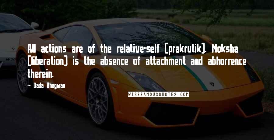 Dada Bhagwan Quotes: All actions are of the relative-self (prakrutik). Moksha (liberation) is the absence of attachment and abhorrence therein.