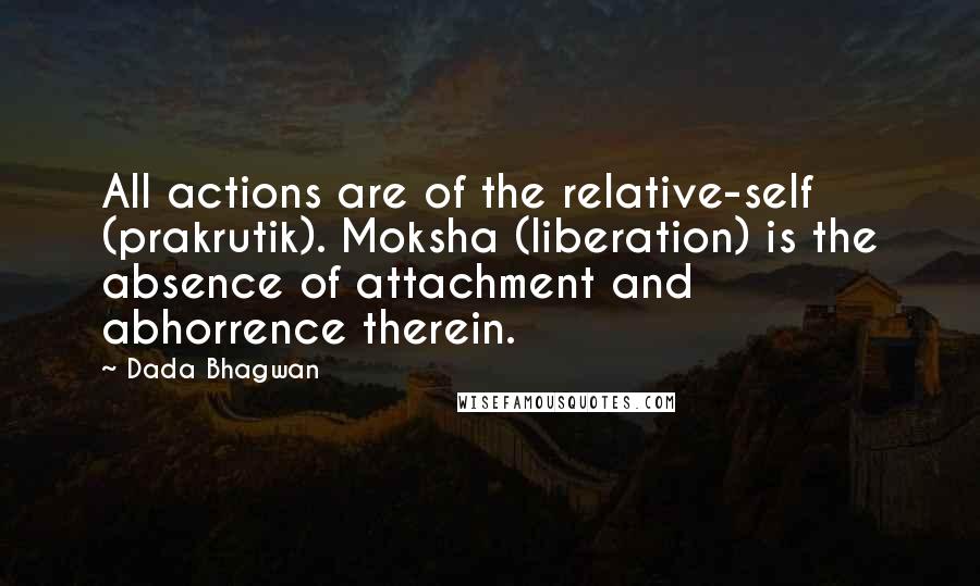 Dada Bhagwan Quotes: All actions are of the relative-self (prakrutik). Moksha (liberation) is the absence of attachment and abhorrence therein.