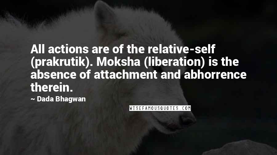 Dada Bhagwan Quotes: All actions are of the relative-self (prakrutik). Moksha (liberation) is the absence of attachment and abhorrence therein.