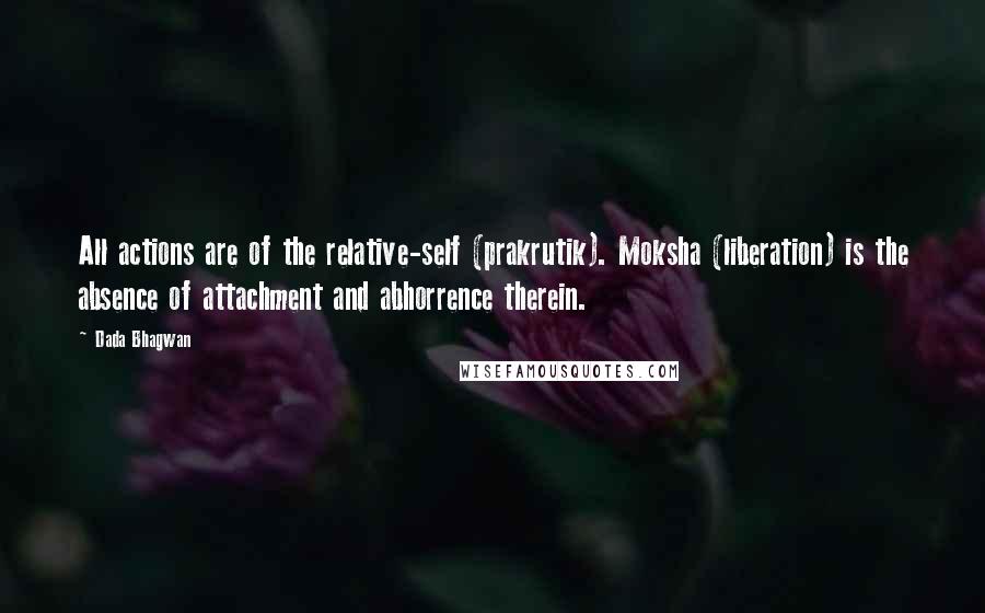 Dada Bhagwan Quotes: All actions are of the relative-self (prakrutik). Moksha (liberation) is the absence of attachment and abhorrence therein.