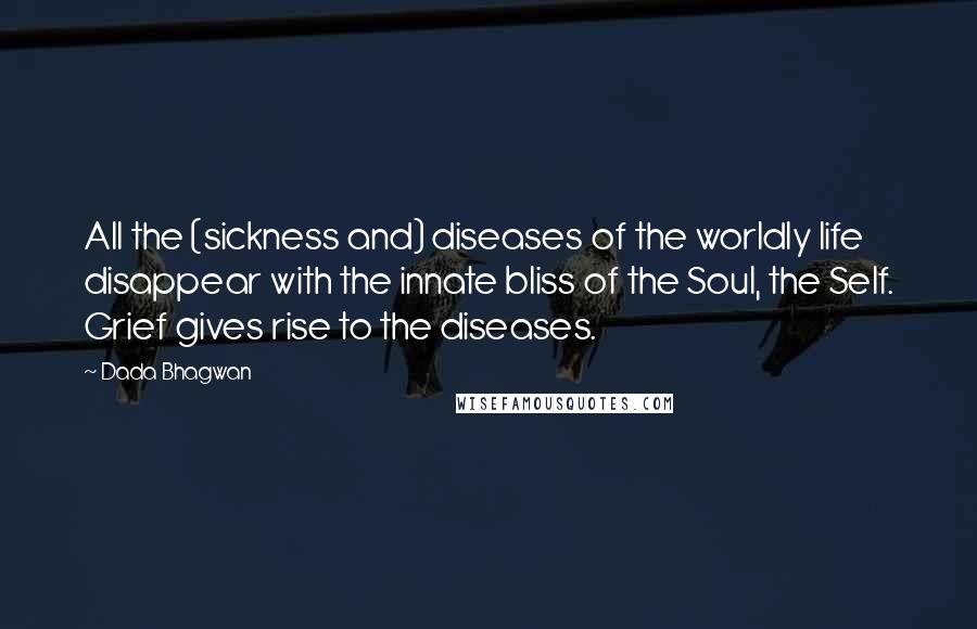 Dada Bhagwan Quotes: All the (sickness and) diseases of the worldly life disappear with the innate bliss of the Soul, the Self. Grief gives rise to the diseases.