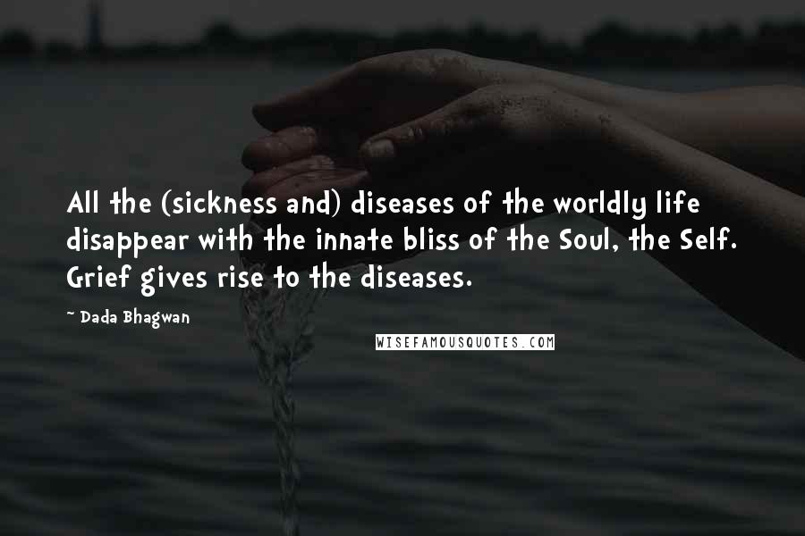 Dada Bhagwan Quotes: All the (sickness and) diseases of the worldly life disappear with the innate bliss of the Soul, the Self. Grief gives rise to the diseases.