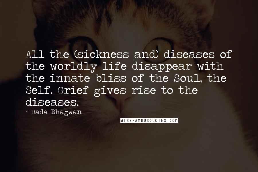 Dada Bhagwan Quotes: All the (sickness and) diseases of the worldly life disappear with the innate bliss of the Soul, the Self. Grief gives rise to the diseases.