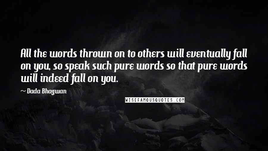 Dada Bhagwan Quotes: All the words thrown on to others will eventually fall on you, so speak such pure words so that pure words will indeed fall on you.