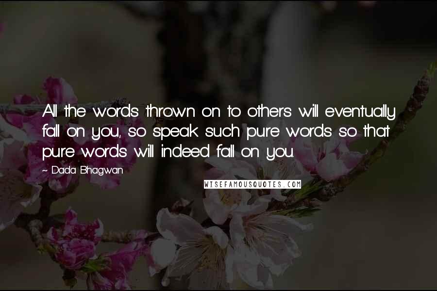 Dada Bhagwan Quotes: All the words thrown on to others will eventually fall on you, so speak such pure words so that pure words will indeed fall on you.