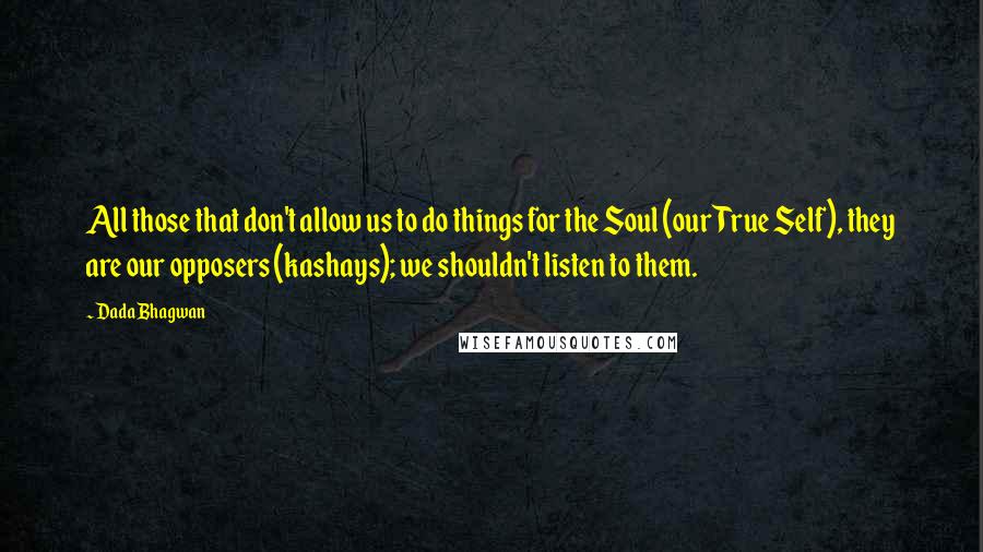 Dada Bhagwan Quotes: All those that don't allow us to do things for the Soul (our True Self), they are our opposers (kashays); we shouldn't listen to them.