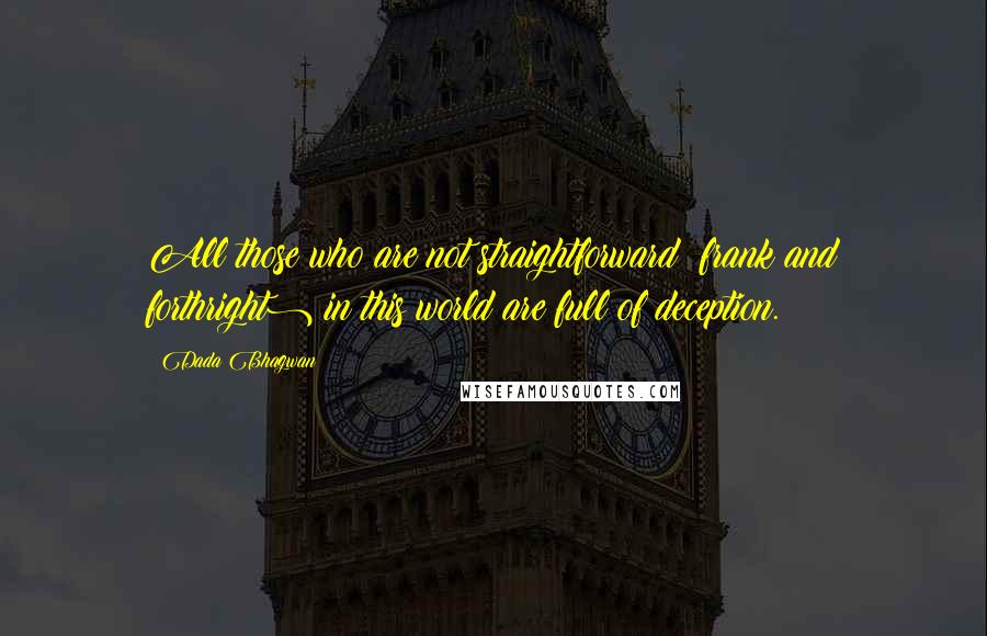 Dada Bhagwan Quotes: All those who are not straightforward (frank and forthright) in this world are full of deception.