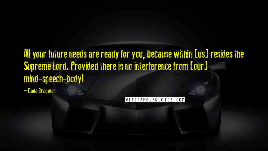 Dada Bhagwan Quotes: All your future needs are ready for you, because within [us] resides the Supreme Lord. Provided there is no interference from [our] mind-speech-body!
