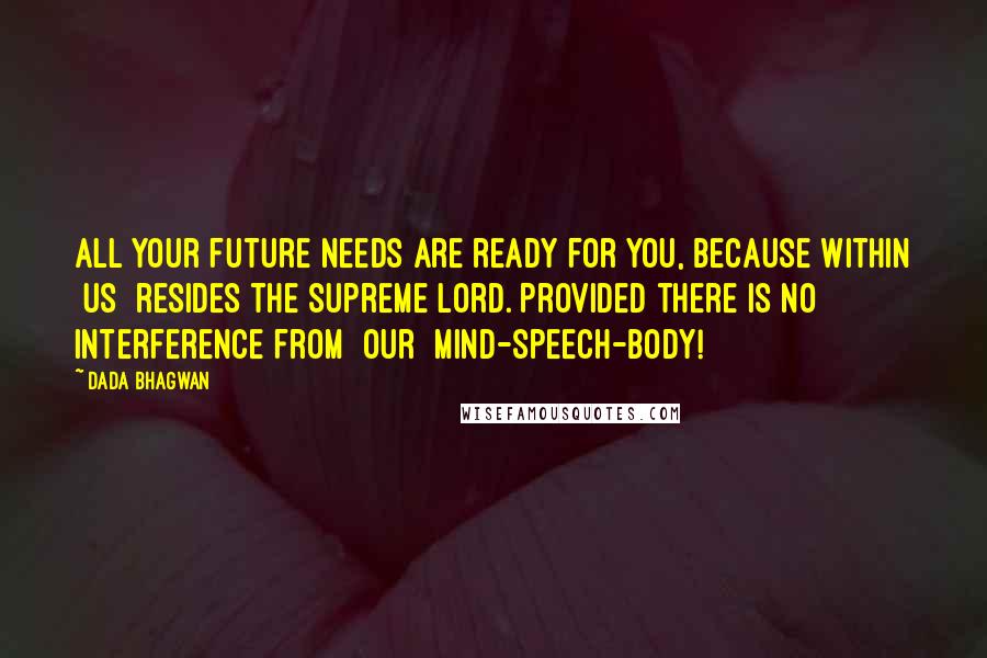 Dada Bhagwan Quotes: All your future needs are ready for you, because within [us] resides the Supreme Lord. Provided there is no interference from [our] mind-speech-body!