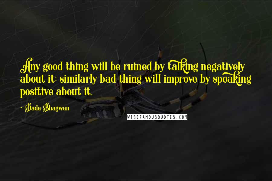 Dada Bhagwan Quotes: Any good thing will be ruined by talking negatively about it; similarly bad thing will improve by speaking positive about it.