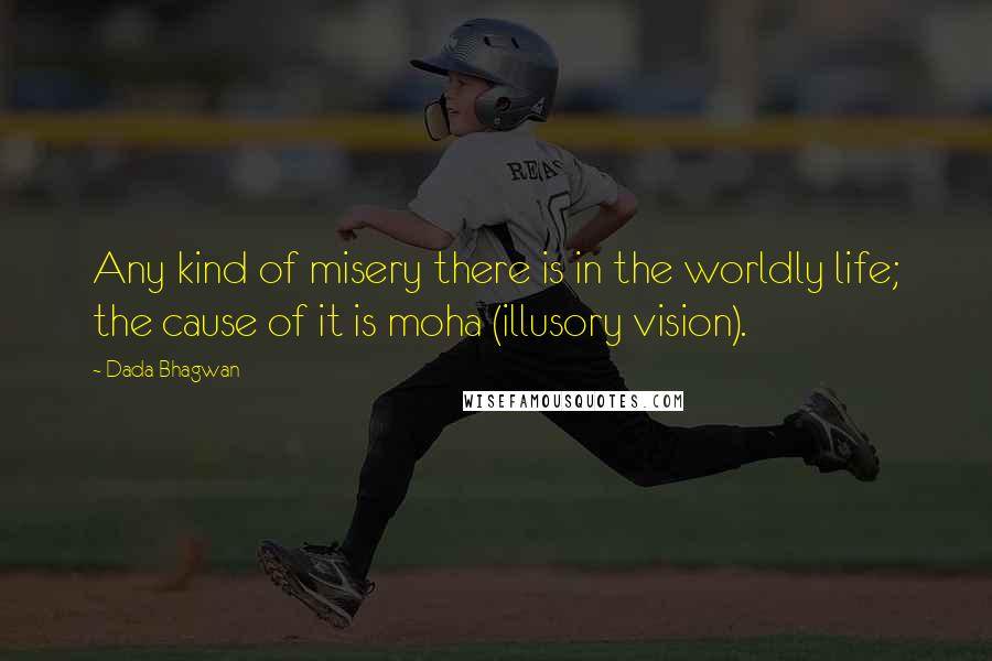 Dada Bhagwan Quotes: Any kind of misery there is in the worldly life; the cause of it is moha (illusory vision).