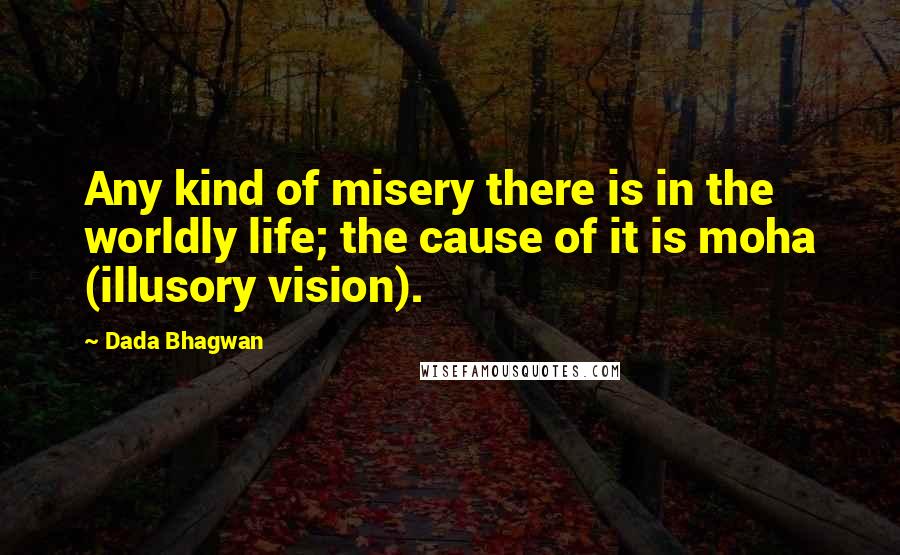 Dada Bhagwan Quotes: Any kind of misery there is in the worldly life; the cause of it is moha (illusory vision).
