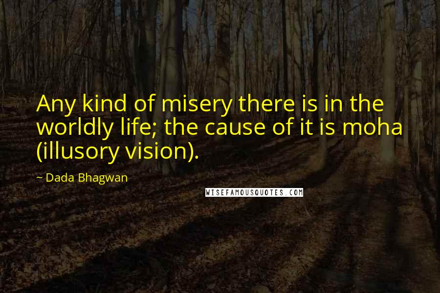 Dada Bhagwan Quotes: Any kind of misery there is in the worldly life; the cause of it is moha (illusory vision).