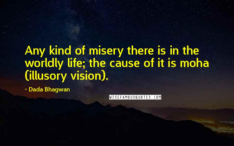 Dada Bhagwan Quotes: Any kind of misery there is in the worldly life; the cause of it is moha (illusory vision).