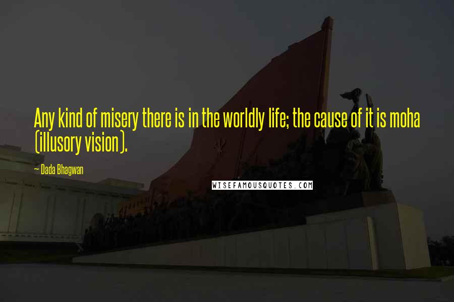 Dada Bhagwan Quotes: Any kind of misery there is in the worldly life; the cause of it is moha (illusory vision).