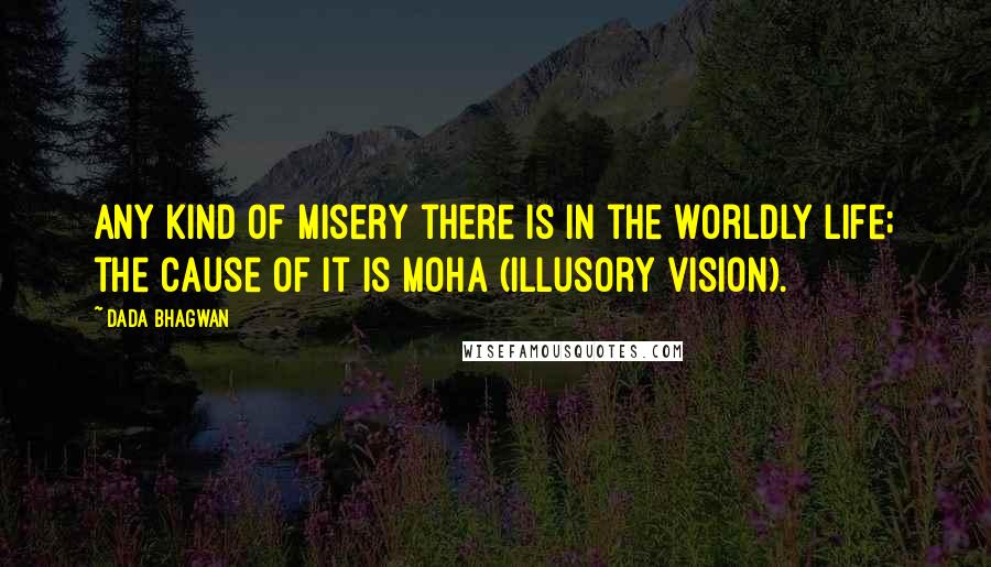 Dada Bhagwan Quotes: Any kind of misery there is in the worldly life; the cause of it is moha (illusory vision).