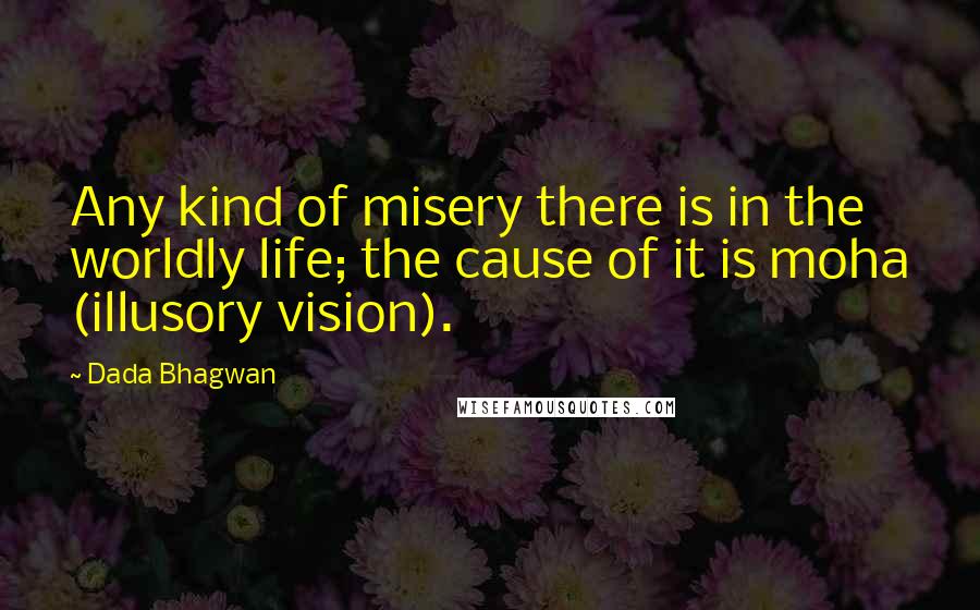 Dada Bhagwan Quotes: Any kind of misery there is in the worldly life; the cause of it is moha (illusory vision).