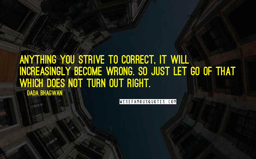 Dada Bhagwan Quotes: Anything you strive to correct, it will increasingly become wrong. So just let go of that which does not turn out right.