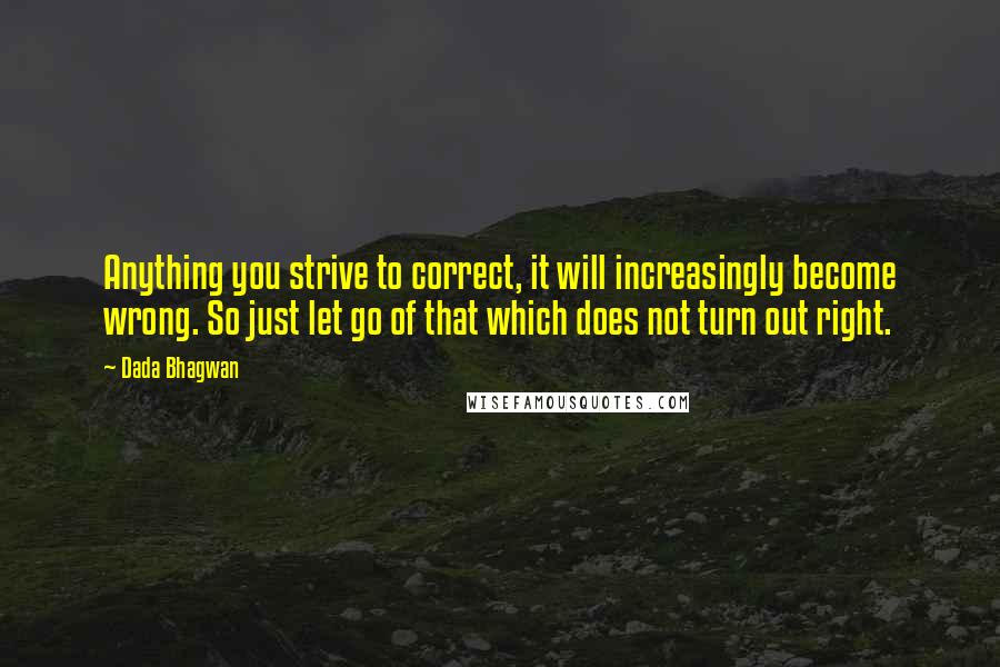 Dada Bhagwan Quotes: Anything you strive to correct, it will increasingly become wrong. So just let go of that which does not turn out right.