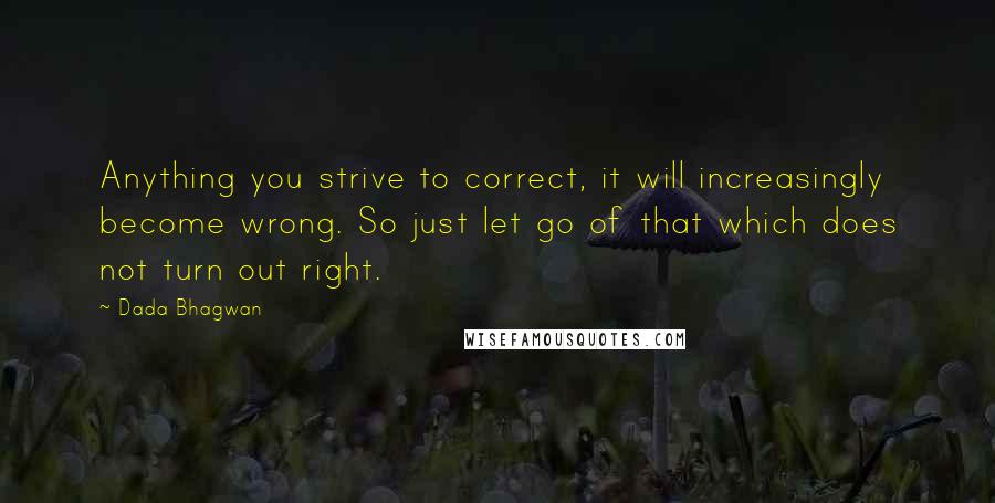 Dada Bhagwan Quotes: Anything you strive to correct, it will increasingly become wrong. So just let go of that which does not turn out right.