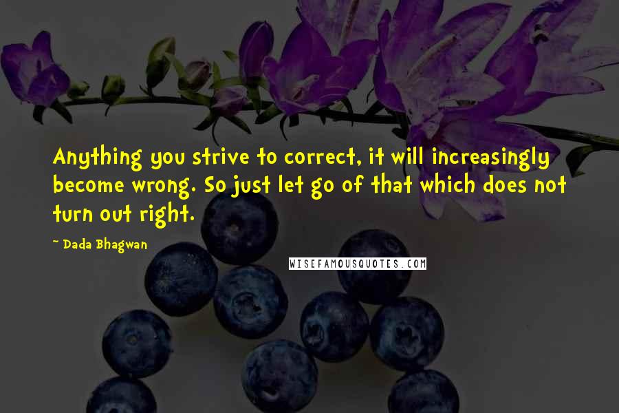 Dada Bhagwan Quotes: Anything you strive to correct, it will increasingly become wrong. So just let go of that which does not turn out right.