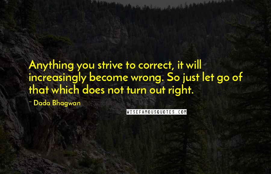 Dada Bhagwan Quotes: Anything you strive to correct, it will increasingly become wrong. So just let go of that which does not turn out right.