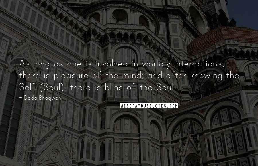 Dada Bhagwan Quotes: As long as one is involved in worldly interactions, there is pleasure of the mind; and after knowing the Self (Soul), there is bliss of the Soul.