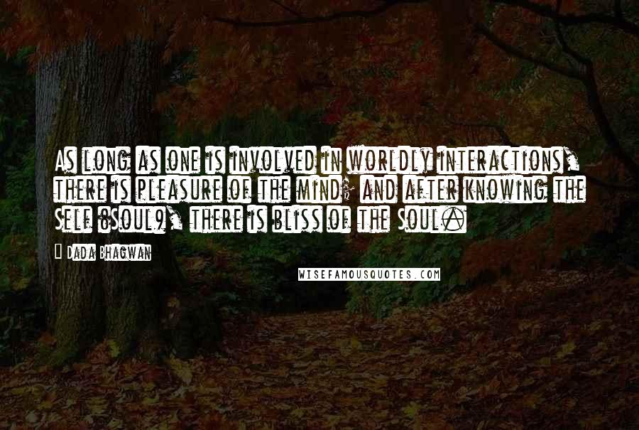 Dada Bhagwan Quotes: As long as one is involved in worldly interactions, there is pleasure of the mind; and after knowing the Self (Soul), there is bliss of the Soul.