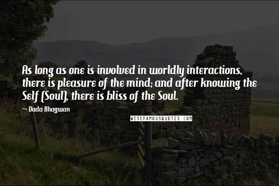 Dada Bhagwan Quotes: As long as one is involved in worldly interactions, there is pleasure of the mind; and after knowing the Self (Soul), there is bliss of the Soul.