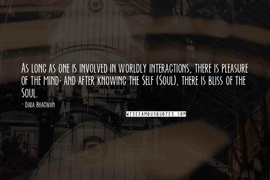 Dada Bhagwan Quotes: As long as one is involved in worldly interactions, there is pleasure of the mind; and after knowing the Self (Soul), there is bliss of the Soul.