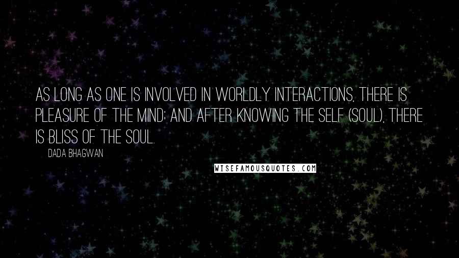 Dada Bhagwan Quotes: As long as one is involved in worldly interactions, there is pleasure of the mind; and after knowing the Self (Soul), there is bliss of the Soul.