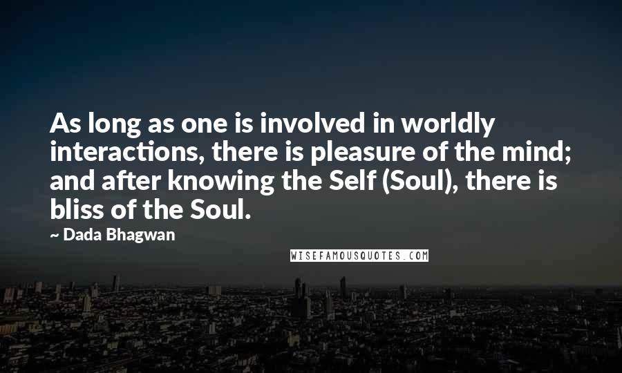 Dada Bhagwan Quotes: As long as one is involved in worldly interactions, there is pleasure of the mind; and after knowing the Self (Soul), there is bliss of the Soul.