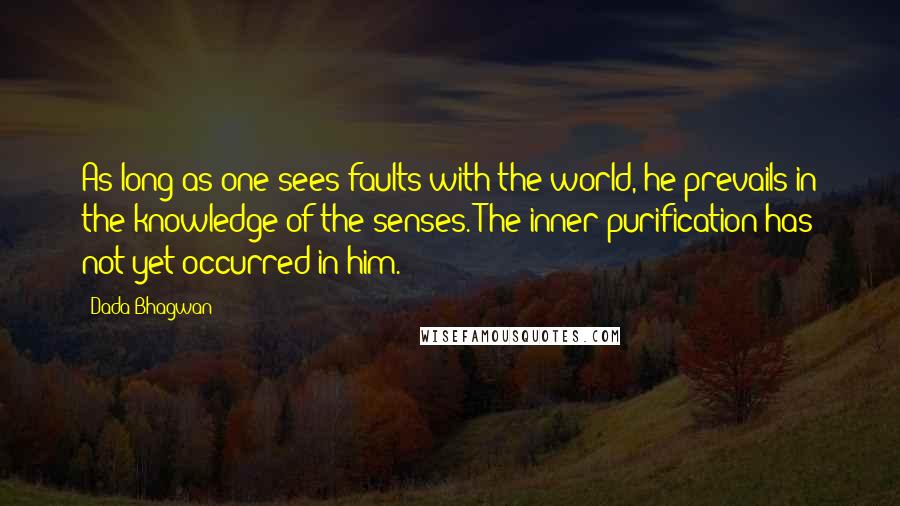 Dada Bhagwan Quotes: As long as one sees faults with the world, he prevails in the knowledge of the senses. The inner purification has not yet occurred in him.