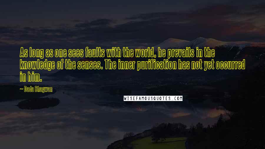 Dada Bhagwan Quotes: As long as one sees faults with the world, he prevails in the knowledge of the senses. The inner purification has not yet occurred in him.