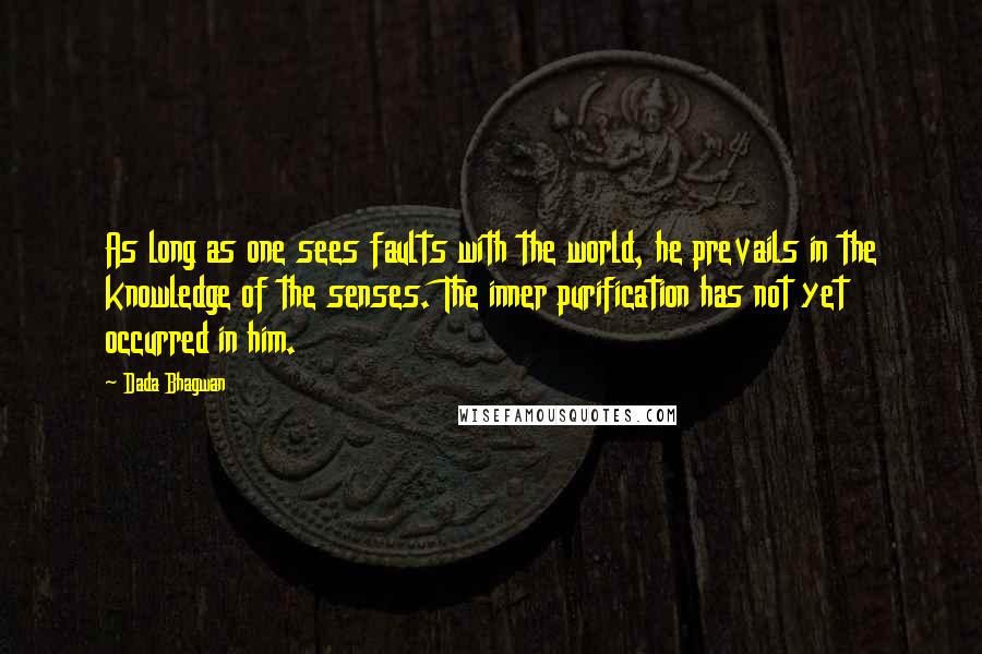 Dada Bhagwan Quotes: As long as one sees faults with the world, he prevails in the knowledge of the senses. The inner purification has not yet occurred in him.