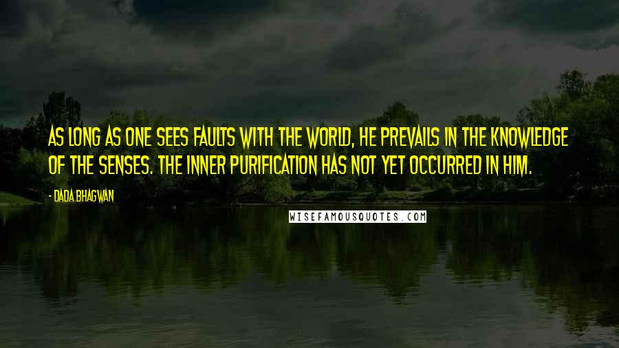 Dada Bhagwan Quotes: As long as one sees faults with the world, he prevails in the knowledge of the senses. The inner purification has not yet occurred in him.