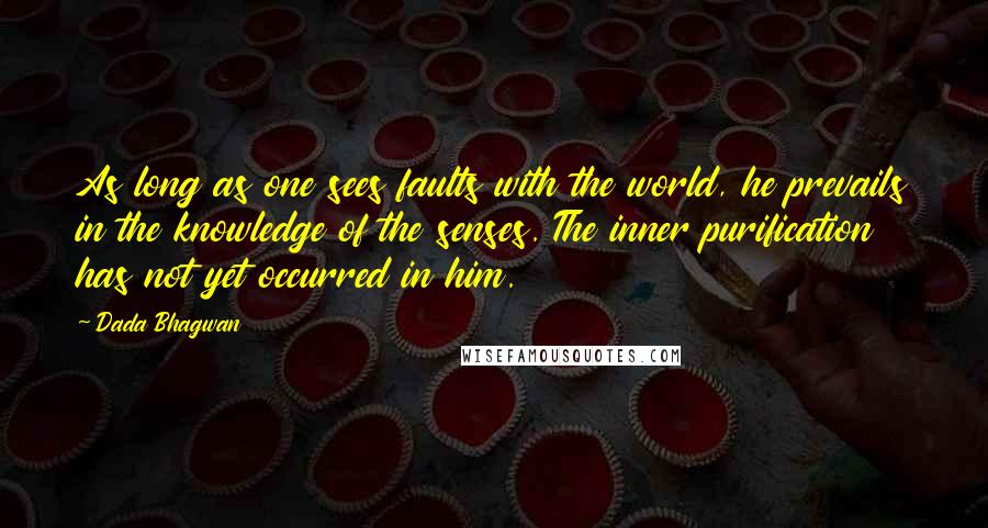 Dada Bhagwan Quotes: As long as one sees faults with the world, he prevails in the knowledge of the senses. The inner purification has not yet occurred in him.