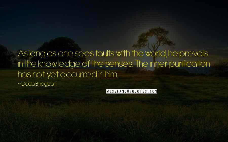 Dada Bhagwan Quotes: As long as one sees faults with the world, he prevails in the knowledge of the senses. The inner purification has not yet occurred in him.