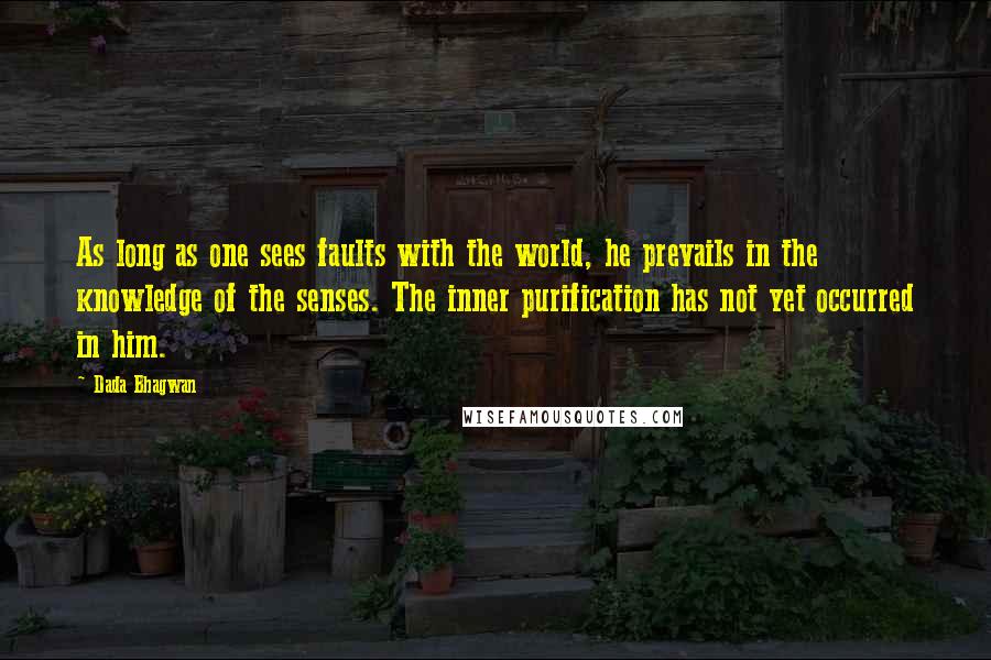 Dada Bhagwan Quotes: As long as one sees faults with the world, he prevails in the knowledge of the senses. The inner purification has not yet occurred in him.