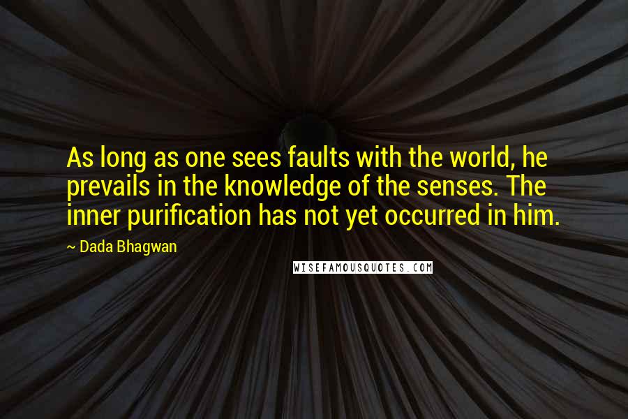 Dada Bhagwan Quotes: As long as one sees faults with the world, he prevails in the knowledge of the senses. The inner purification has not yet occurred in him.