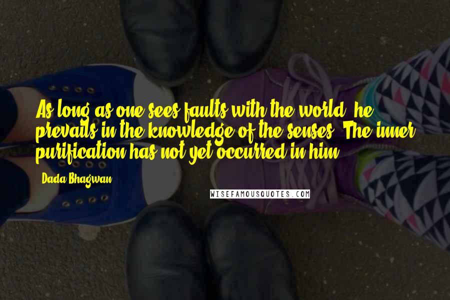 Dada Bhagwan Quotes: As long as one sees faults with the world, he prevails in the knowledge of the senses. The inner purification has not yet occurred in him.