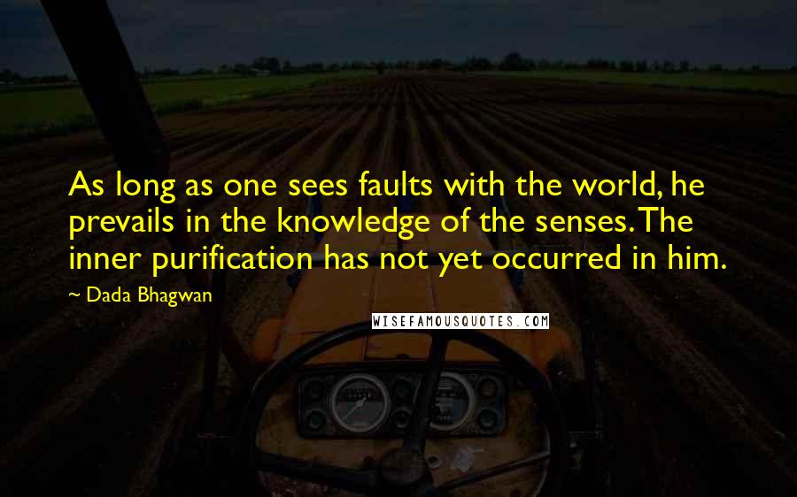 Dada Bhagwan Quotes: As long as one sees faults with the world, he prevails in the knowledge of the senses. The inner purification has not yet occurred in him.