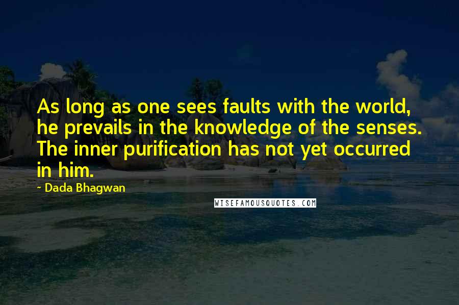 Dada Bhagwan Quotes: As long as one sees faults with the world, he prevails in the knowledge of the senses. The inner purification has not yet occurred in him.