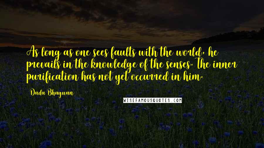 Dada Bhagwan Quotes: As long as one sees faults with the world, he prevails in the knowledge of the senses. The inner purification has not yet occurred in him.