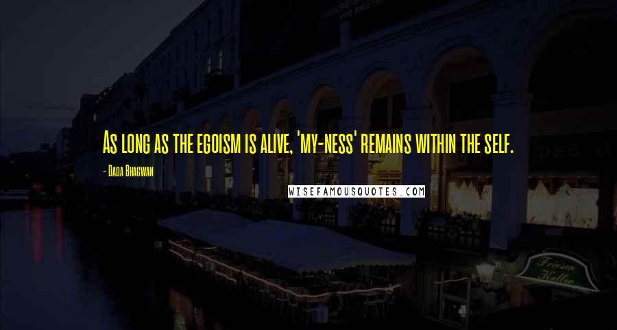 Dada Bhagwan Quotes: As long as the egoism is alive, 'my-ness' remains within the self.